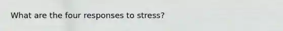 What are the four responses to stress?