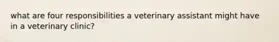 what are four responsibilities a veterinary assistant might have in a veterinary clinic?