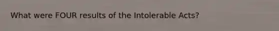 What were FOUR results of the Intolerable Acts?