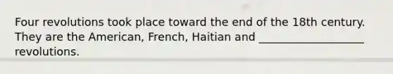 Four revolutions took place toward the end of the 18th century. They are the American, French, Haitian and ___________________ revolutions.