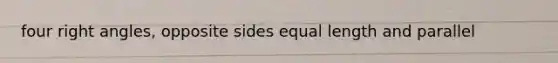 four right angles, opposite sides equal length and parallel