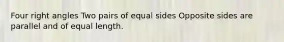 Four right angles Two pairs of equal sides Opposite sides are parallel and of equal length.