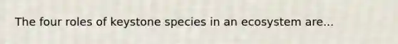 The four roles of keystone species in an ecosystem are...