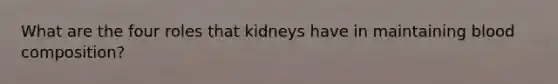 What are the four roles that kidneys have in maintaining blood composition?