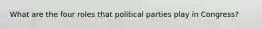 What are the four roles that political parties play in Congress?