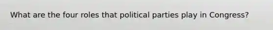 What are the four roles that political parties play in Congress?