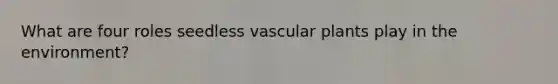 What are four roles seedless <a href='https://www.questionai.com/knowledge/kbaUXKuBoK-vascular-plants' class='anchor-knowledge'>vascular plants</a> play in the environment?