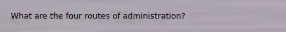 What are the four routes of administration?