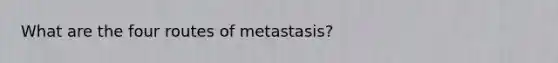 What are the four routes of metastasis?