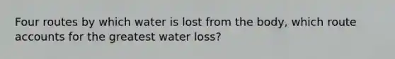 Four routes by which water is lost from the body, which route accounts for the greatest water loss?