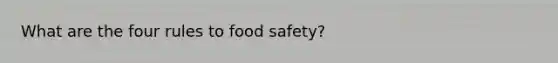 What are the four rules to food safety?