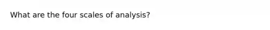 What are the four scales of analysis?