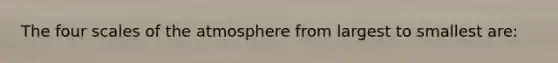 The four scales of the atmosphere from largest to smallest are: