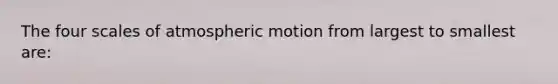 The four scales of atmospheric motion from largest to smallest are: