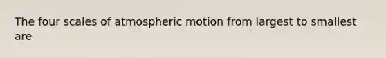 The four scales of atmospheric motion from largest to smallest are