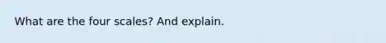 What are the four scales? And explain.