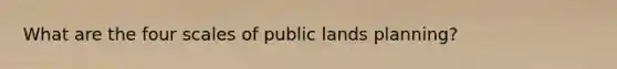 What are the four scales of public lands planning?