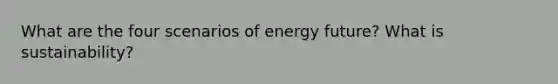 What are the four scenarios of energy future? What is sustainability?