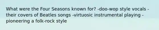 What were the Four Seasons known for? -doo-wop style vocals -their covers of Beatles songs -virtuosic instrumental playing -pioneering a folk-rock style