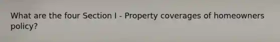 What are the four Section I - Property coverages of homeowners policy?