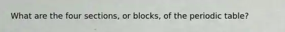 What are the four sections, or blocks, of <a href='https://www.questionai.com/knowledge/kIrBULvFQz-the-periodic-table' class='anchor-knowledge'>the periodic table</a>?