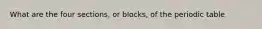 What are the four sections, or blocks, of the periodic table