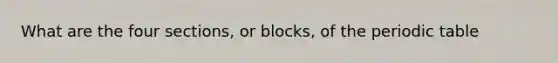 What are the four sections, or blocks, of the periodic table