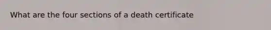 What are the four sections of a death certificate