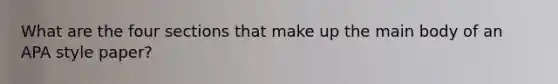 What are the four sections that make up the main body of an APA style paper?