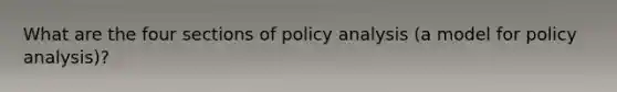 What are the four sections of policy analysis (a model for policy analysis)?