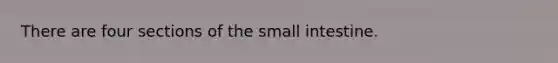 There are four sections of the small intestine.