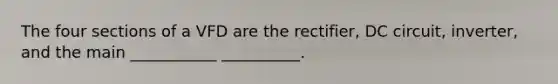 The four sections of a VFD are the rectifier, DC circuit, inverter, and the main ___________ __________.