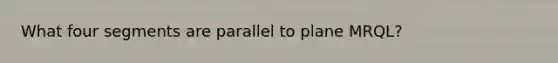 What four segments are parallel to plane MRQL?