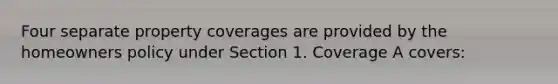 Four separate property coverages are provided by the homeowners policy under Section 1. Coverage A covers: