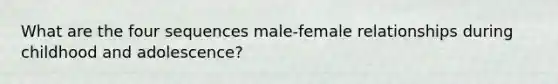 What are the four sequences male-female relationships during childhood and adolescence?