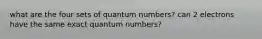 what are the four sets of quantum numbers? can 2 electrons have the same exact quantum numbers?