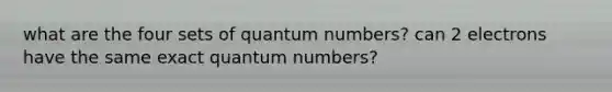 what are the four sets of quantum numbers? can 2 electrons have the same exact quantum numbers?