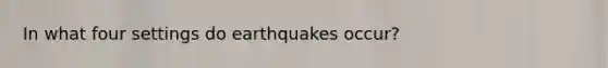 In what four settings do earthquakes occur?