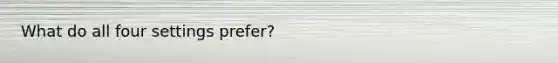 What do all four settings prefer?