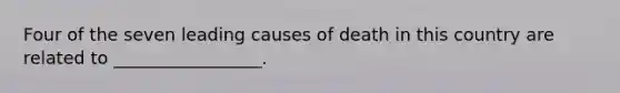 Four of the seven leading causes of death in this country are related to _________________.