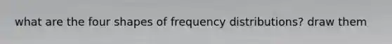 what are the four shapes of <a href='https://www.questionai.com/knowledge/kBageYpRHz-frequency-distribution' class='anchor-knowledge'>frequency distribution</a>s? draw them