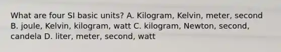 What are four SI basic units? A. Kilogram, Kelvin, meter, second B. joule, Kelvin, kilogram, watt C. kilogram, Newton, second, candela D. liter, meter, second, watt