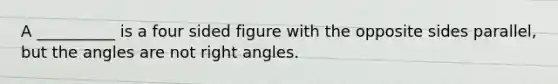 A __________ is a four sided figure with the opposite sides parallel, but the angles are not right angles.