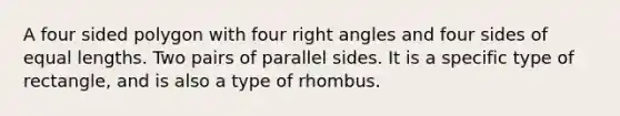 A four sided polygon with four right angles and four sides of equal lengths. Two pairs of parallel sides. It is a specific type of rectangle, and is also a type of rhombus.