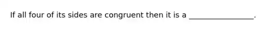 If all four of its sides are congruent then it is a _________________.