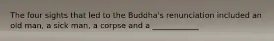 The four sights that led to the Buddha's renunciation included an old man, a sick man, a corpse and a ____________