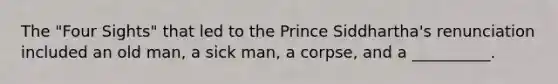 The "Four Sights" that led to the Prince Siddhartha's renunciation included an old man, a sick man, a corpse, and a __________.