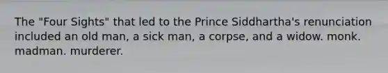 The "Four Sights" that led to the Prince Siddhartha's renunciation included an old man, a sick man, a corpse, and a widow. monk. madman. murderer.