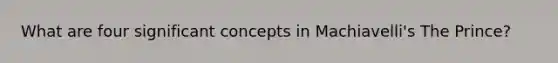 What are four significant concepts in Machiavelli's The Prince?