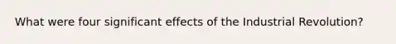 What were four significant effects of the Industrial Revolution?